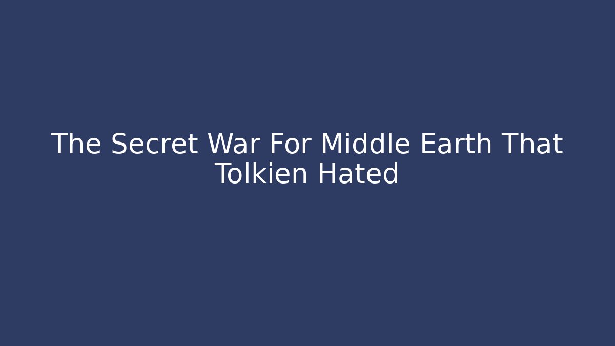 The Secret War For Middle Earth That Tolkien Hated