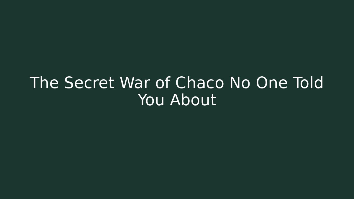 The Secret War of Chaco No One Told You About