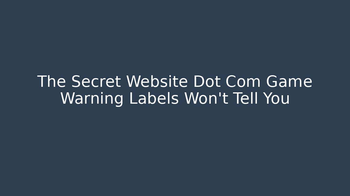 The Secret Website Dot Com Game Warning Labels Won’t Tell You