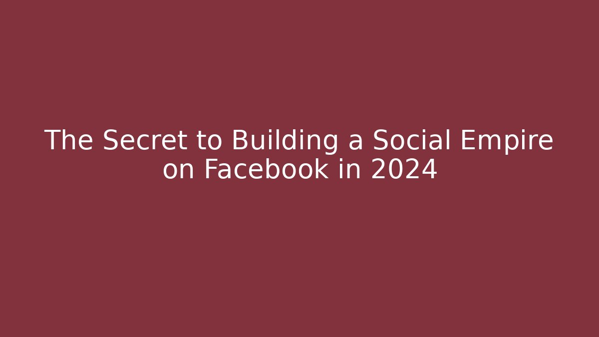 The Secret to Building a Social Empire on Facebook in 2024