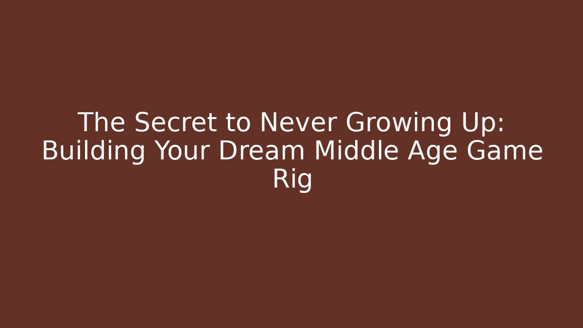 The Secret to Never Growing Up: Building Your Dream Middle Age Game Rig