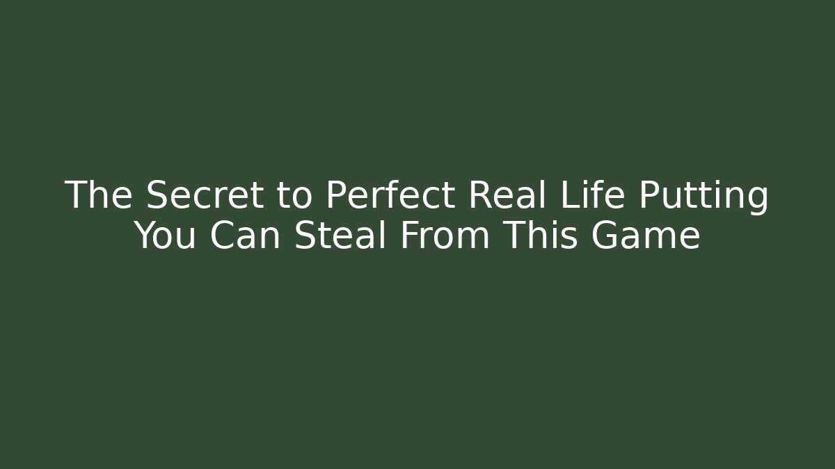 The Secret to Perfect Real Life Putting You Can Steal From This Game