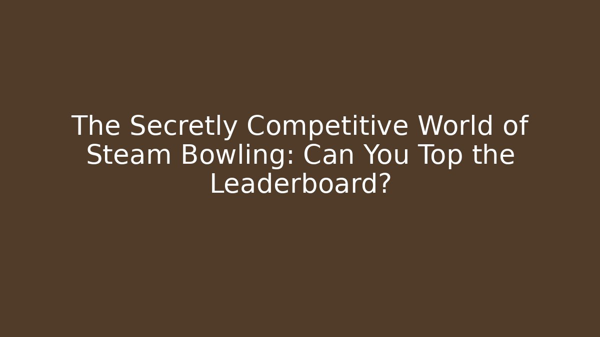 The Secretly Competitive World of Steam Bowling: Can You Top the Leaderboard?