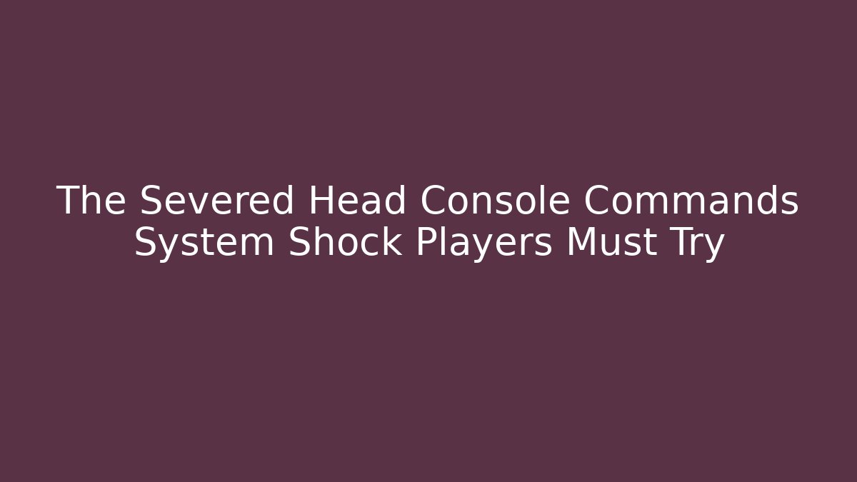 The Severed Head Console Commands System Shock Players Must Try
