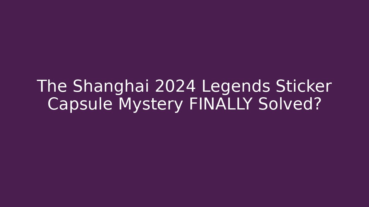 The Shanghai 2024 Legends Sticker Capsule Mystery FINALLY Solved?