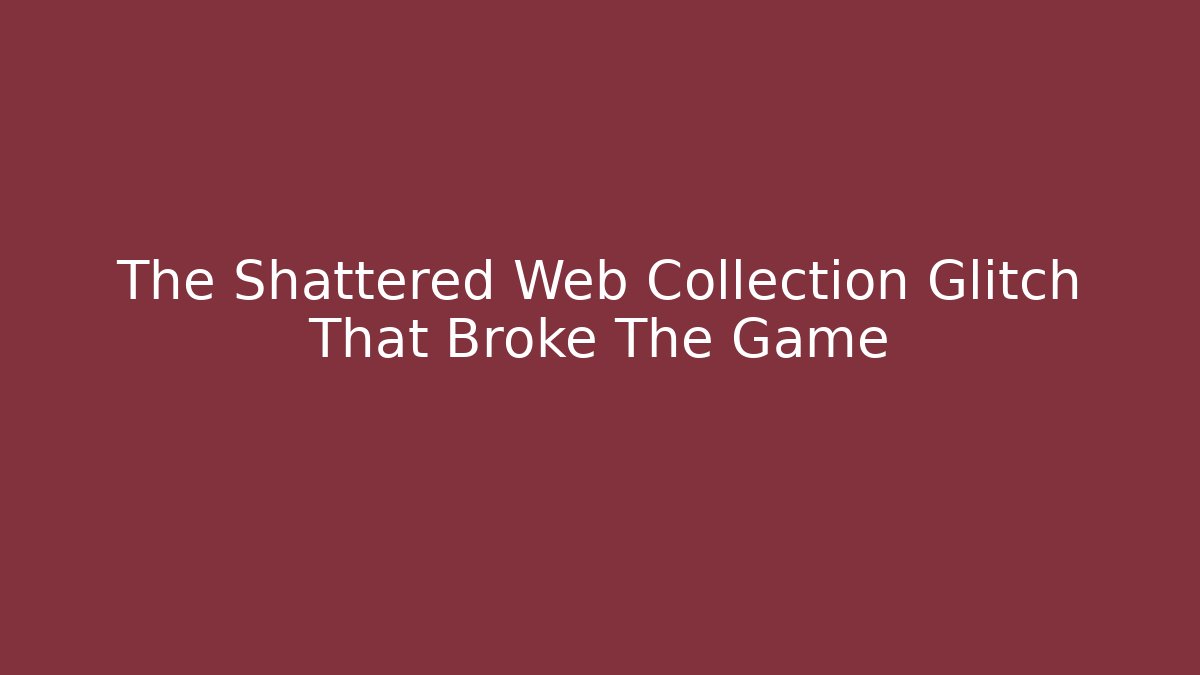 The Shattered Web Collection Glitch That Broke The Game
