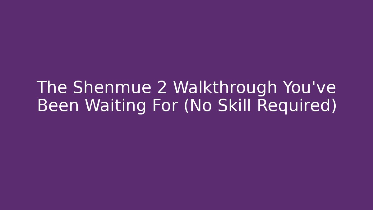 The Shenmue 2 Walkthrough You've Been Waiting For (No Skill Required)