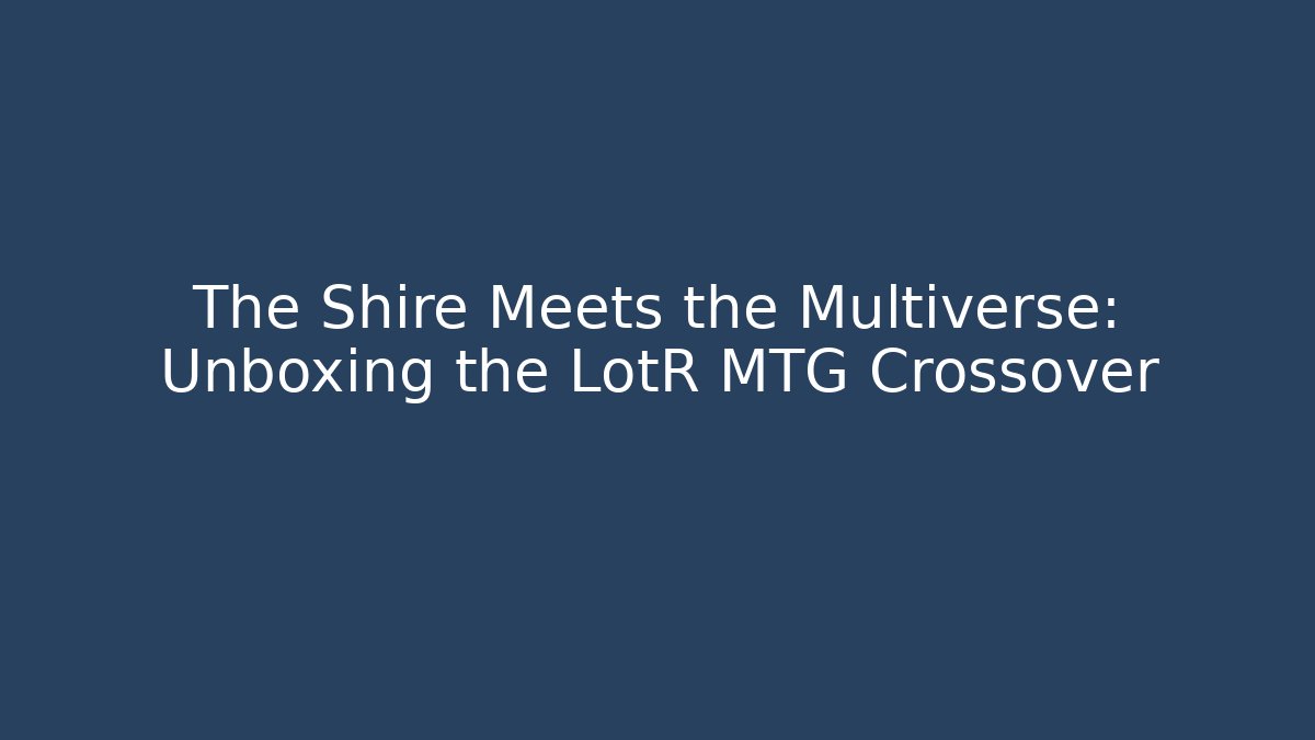 The Shire Meets the Multiverse: Unboxing the LotR MTG Crossover