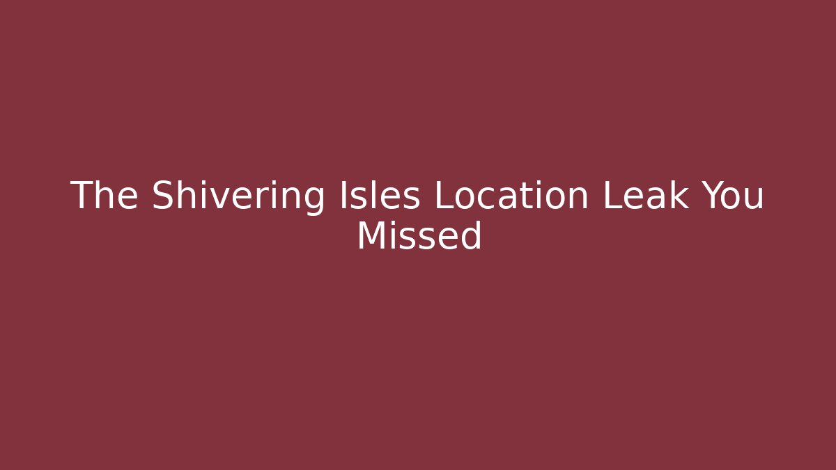 The Shivering Isles Location Leak You Missed