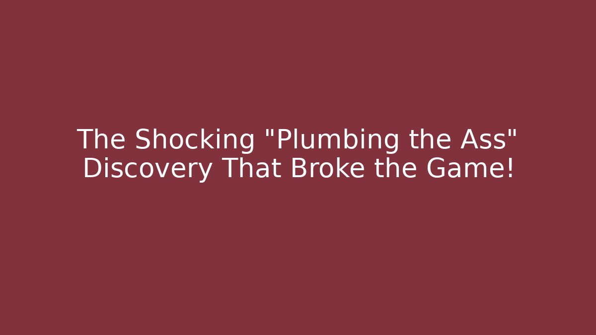 The Shocking "Plumbing the Ass" Discovery That Broke the Game!