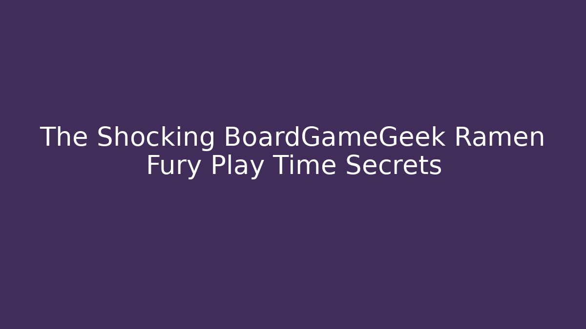 The Shocking BoardGameGeek Ramen Fury Play Time Secrets