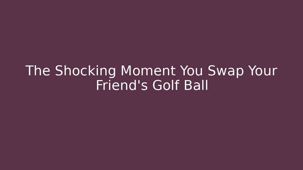 The Shocking Moment You Swap Your Friend's Golf Ball