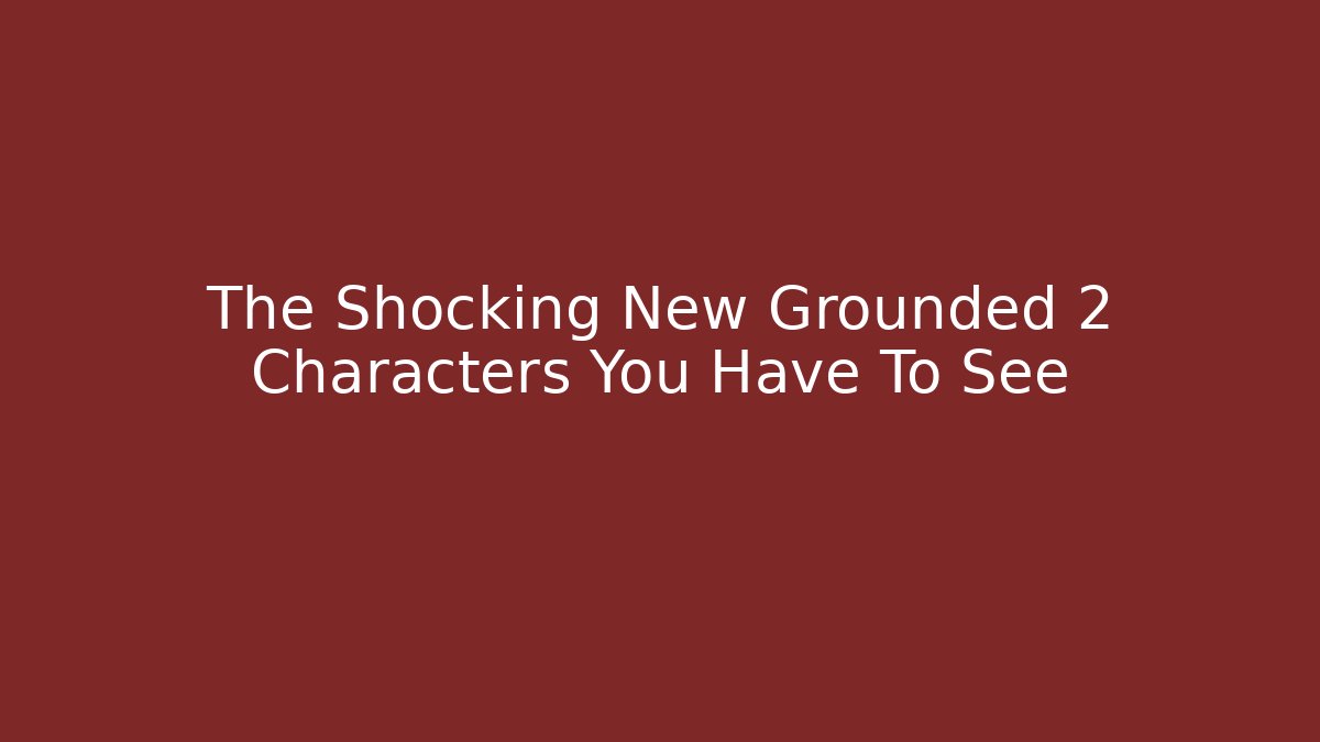 The Shocking New Grounded 2 Characters You Have To See