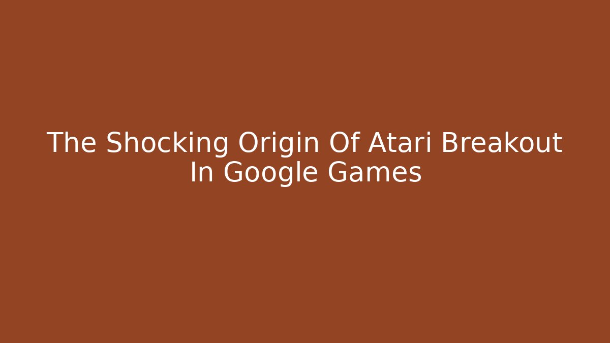 The Shocking Origin Of Atari Breakout In Google Games