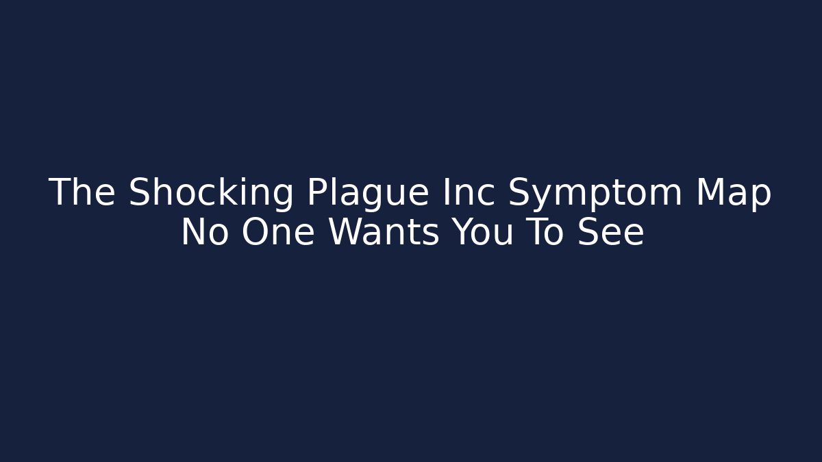 The Shocking Plague Inc Symptom Map No One Wants You To See