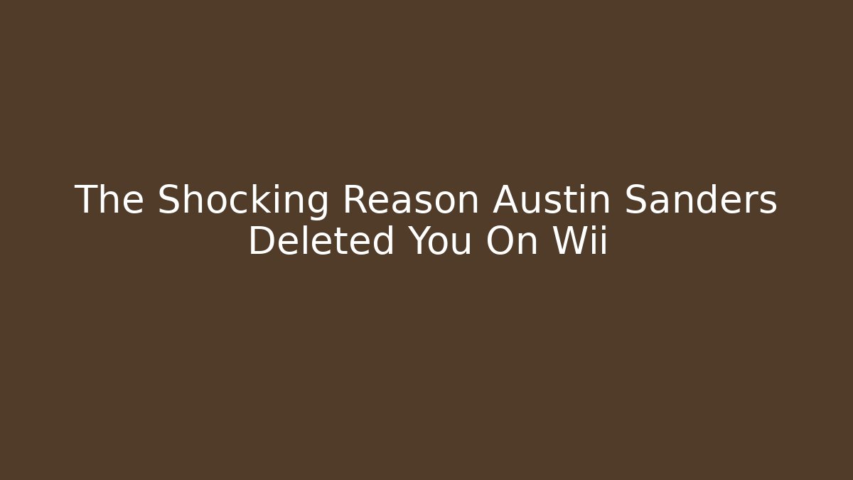 The Shocking Reason Austin Sanders Deleted You On Wii