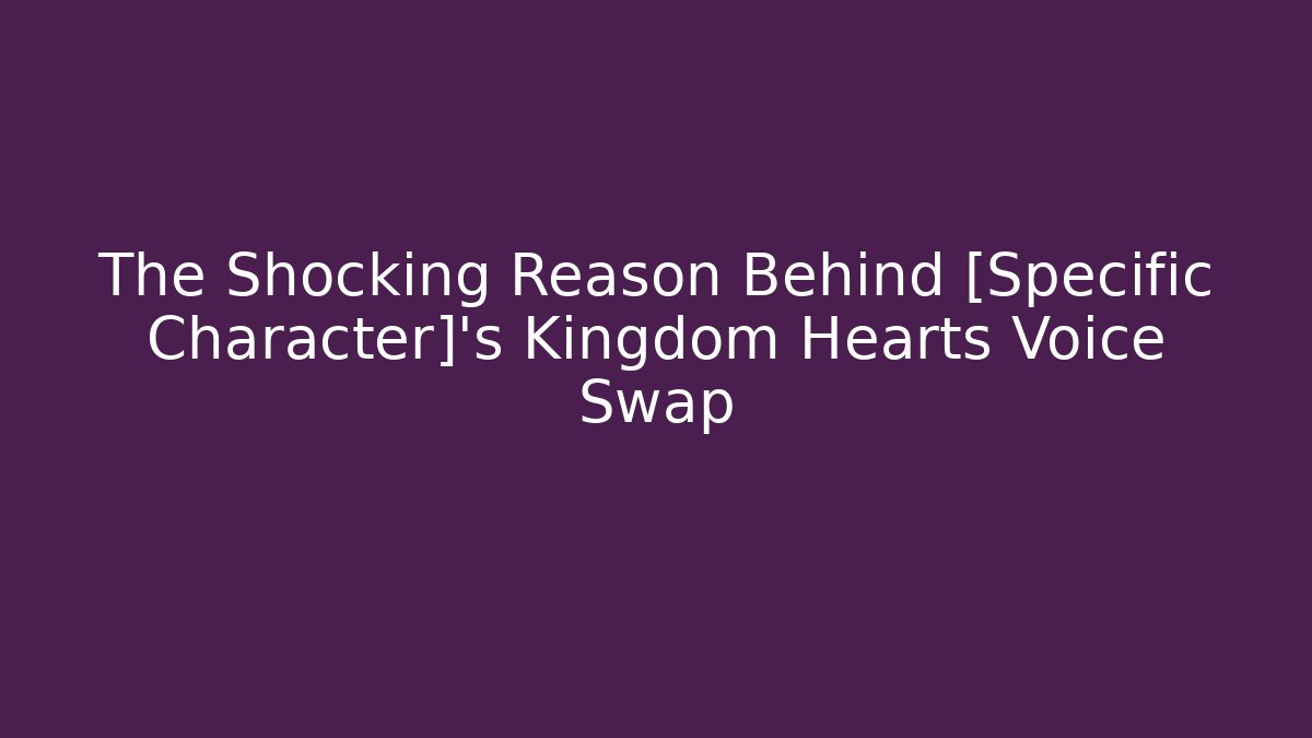 The Shocking Reason Behind [Specific Character]'s Kingdom Hearts Voice Swap