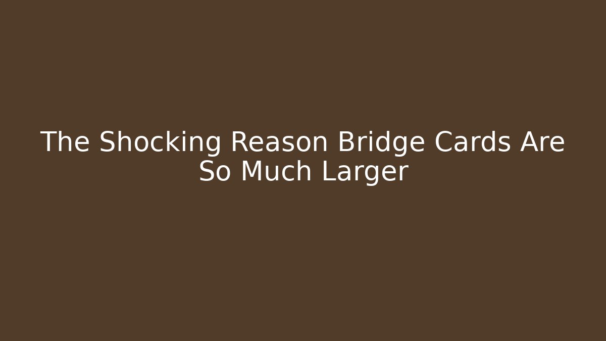 The Shocking Reason Bridge Cards Are So Much Larger