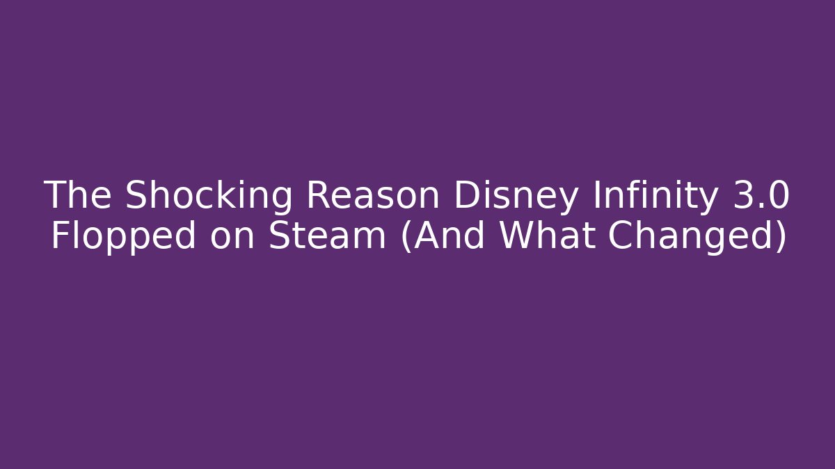 The Shocking Reason Disney Infinity 3.0 Flopped on Steam (And What Changed)