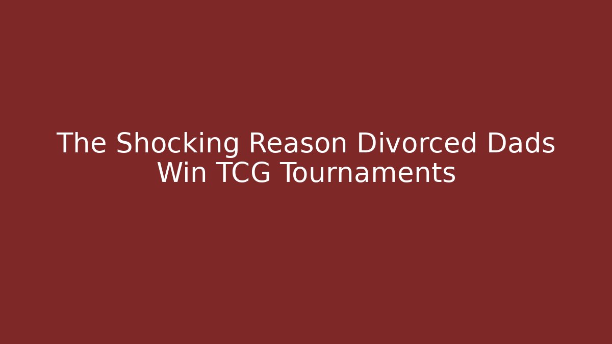 The Shocking Reason Divorced Dads Win TCG Tournaments