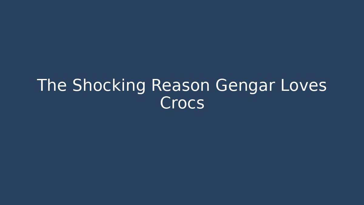 The Shocking Reason Gengar Loves Crocs
