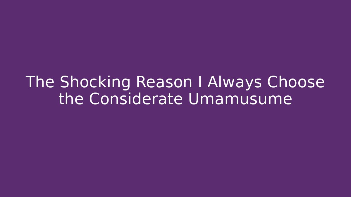 The Shocking Reason I Always Choose the Considerate Umamusume