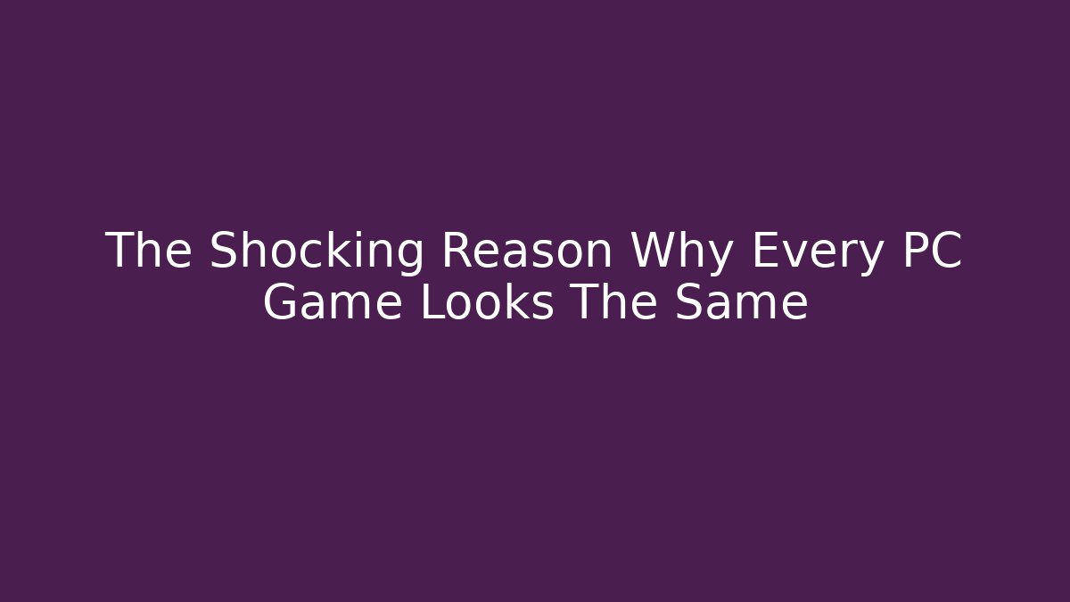 The Shocking Reason Why Every PC Game Looks The Same