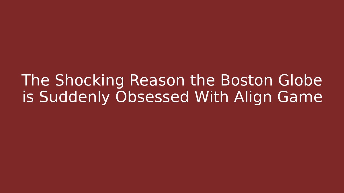 The Shocking Reason the Boston Globe is Suddenly Obsessed With Align Game