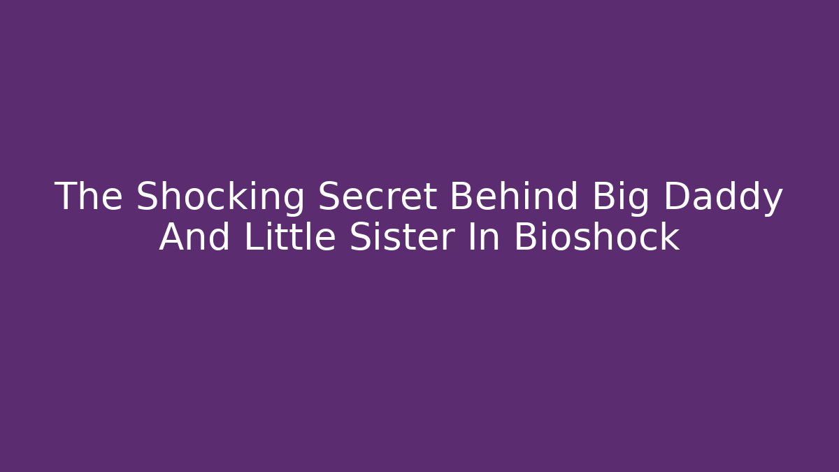 The Shocking Secret Behind Big Daddy And Little Sister In Bioshock