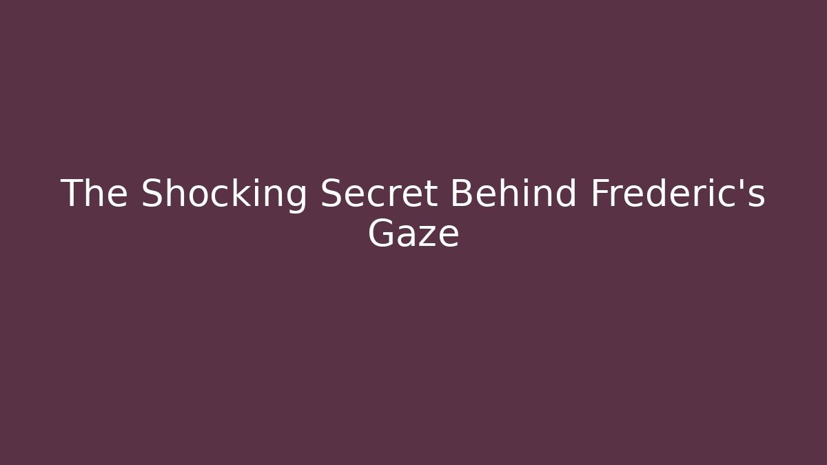 The Shocking Secret Behind Frederic's Gaze