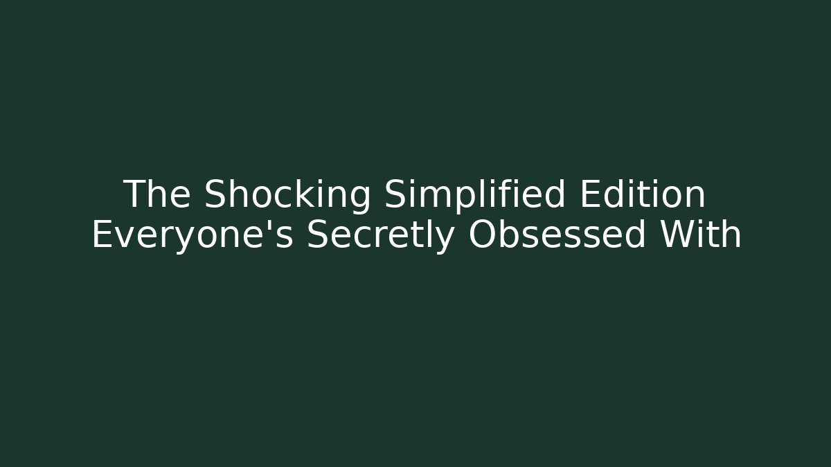 The Shocking Simplified Edition Everyone’s Secretly Obsessed With