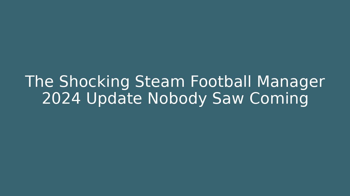 The Shocking Steam Football Manager 2024 Update Nobody Saw Coming