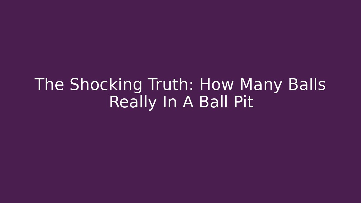The Shocking Truth: How Many Balls Really In A Ball Pit
