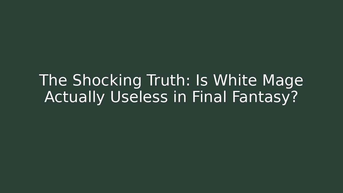 The Shocking Truth: Is White Mage Actually Useless in Final Fantasy?