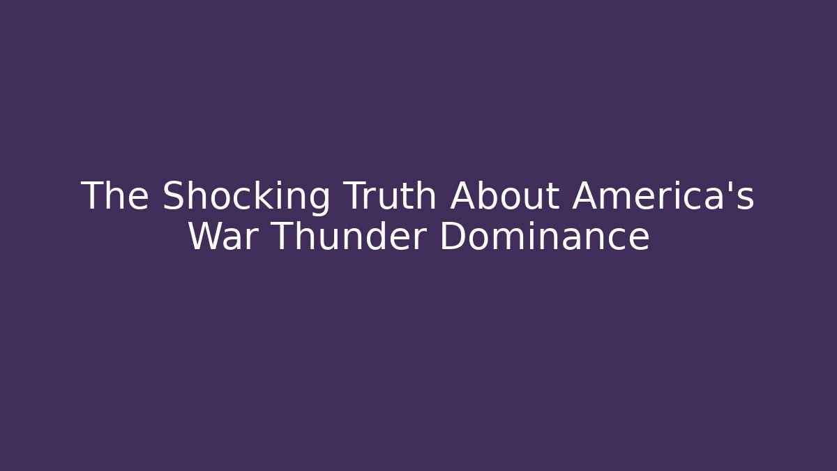 The Shocking Truth About America's War Thunder Dominance