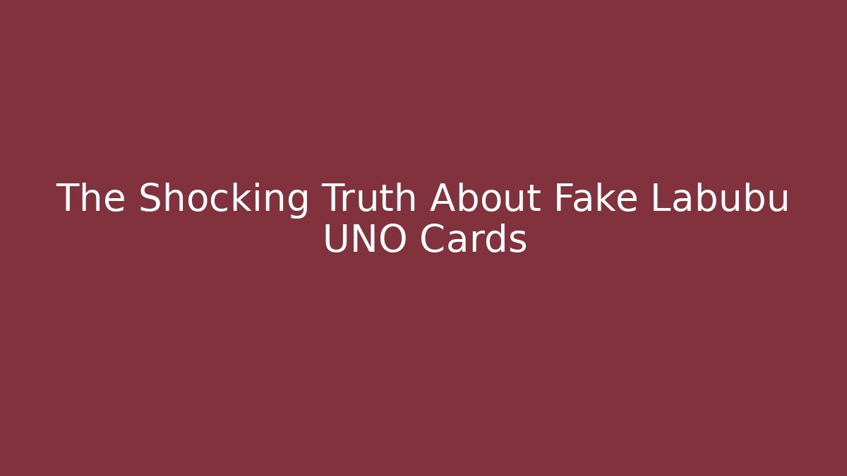 The Shocking Truth About Fake Labubu UNO Cards
