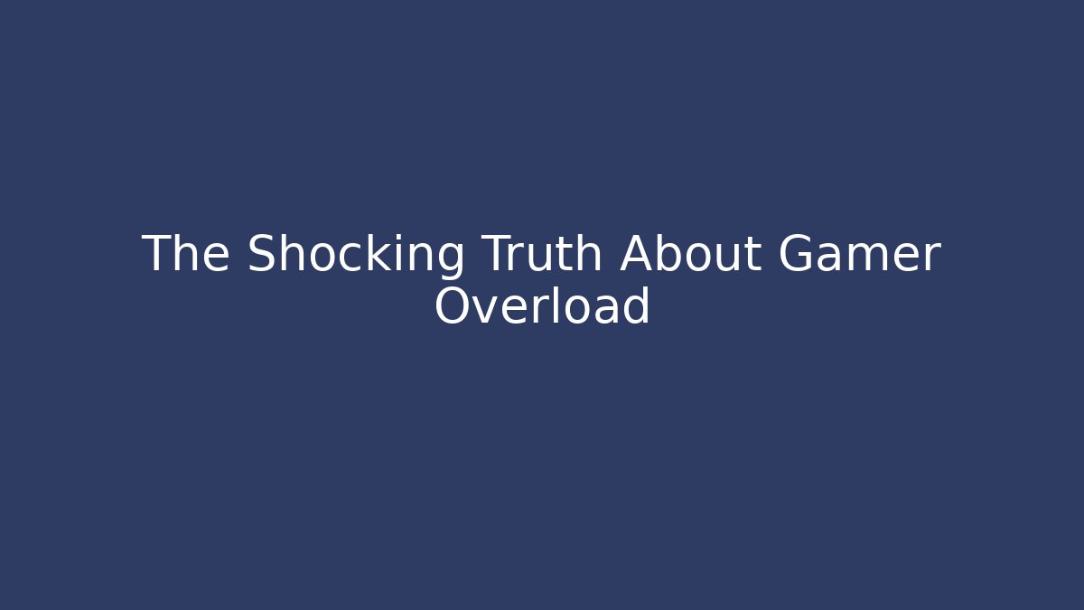 The Shocking Truth About Gamer Overload