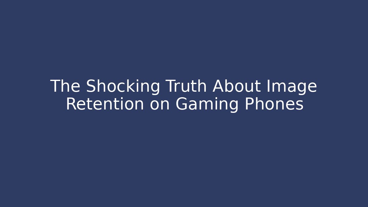 The Shocking Truth About Image Retention on Gaming Phones