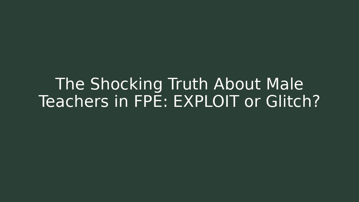 The Shocking Truth About Male Teachers in FPE: EXPLOIT or Glitch?