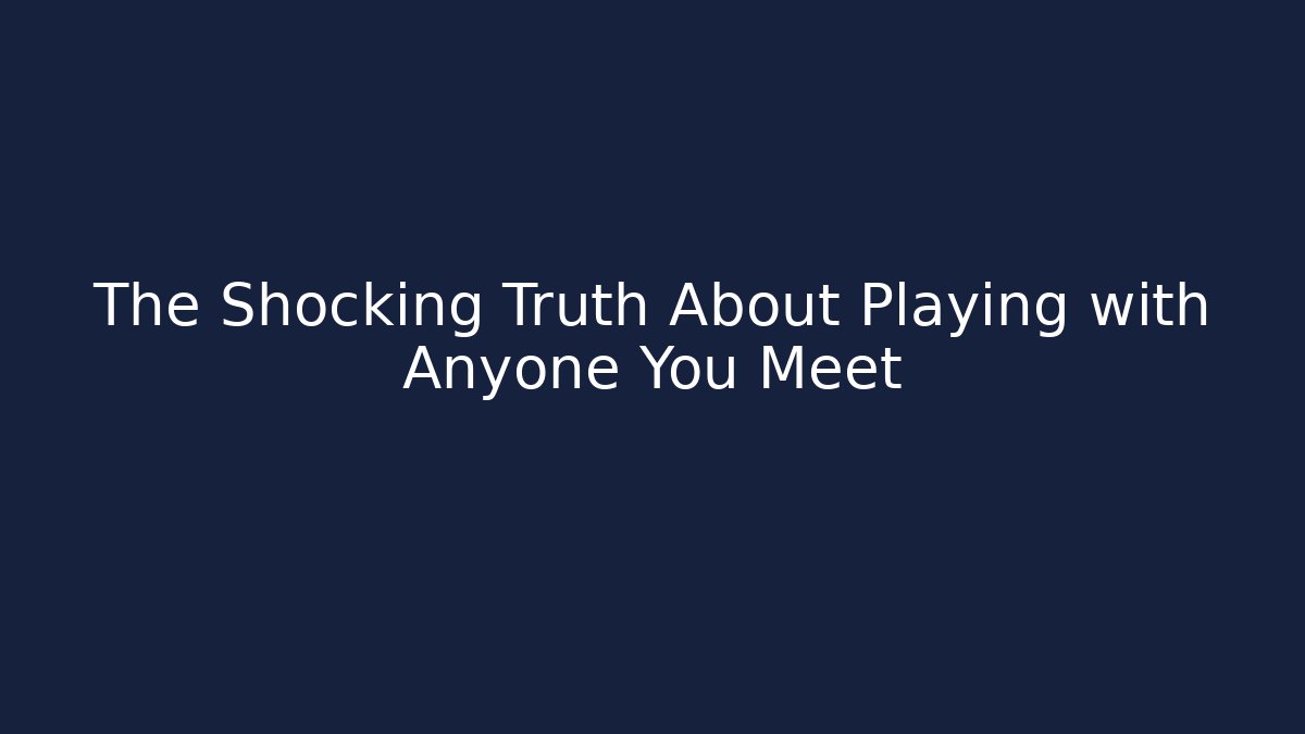 The Shocking Truth About Playing with Anyone You Meet