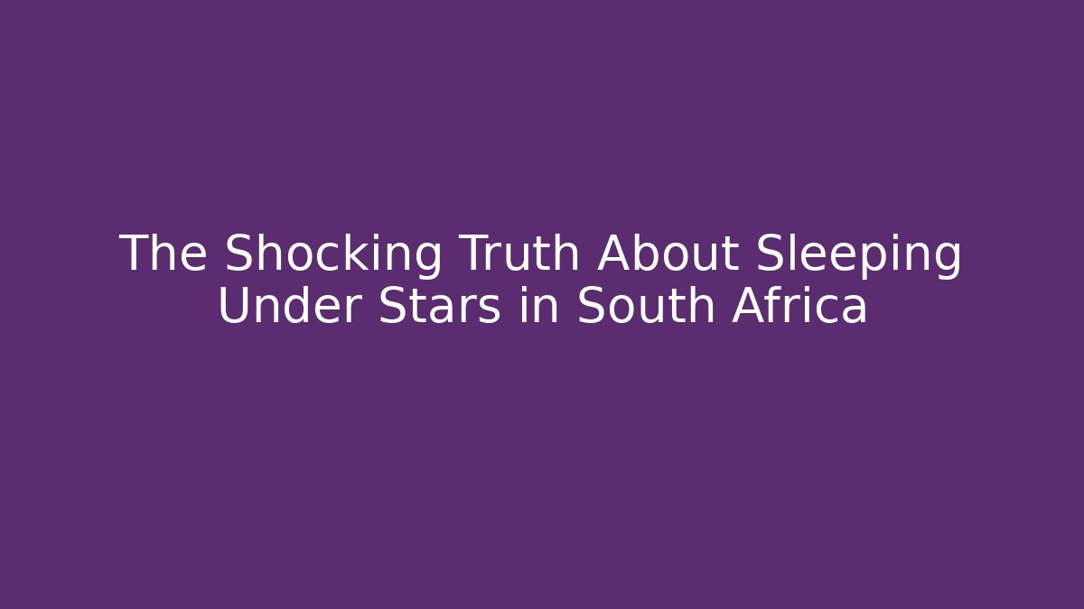 The Shocking Truth About Sleeping Under Stars in South Africa