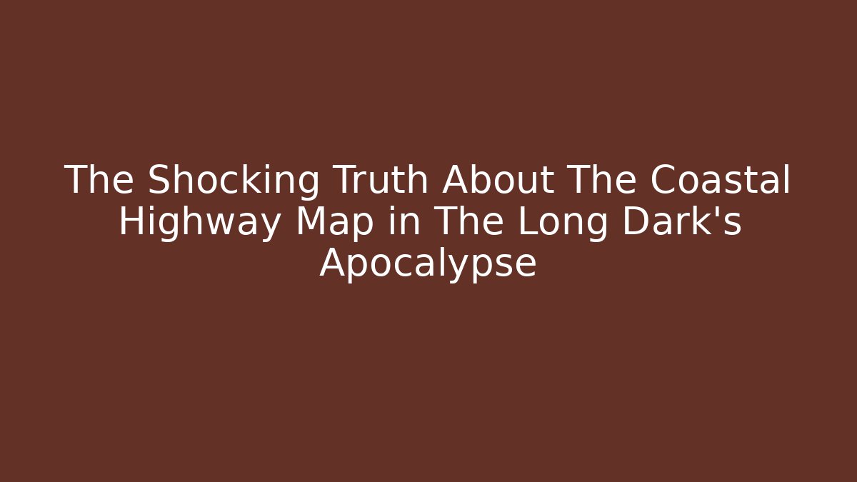 The Shocking Truth About The Coastal Highway Map in The Long Dark's Apocalypse