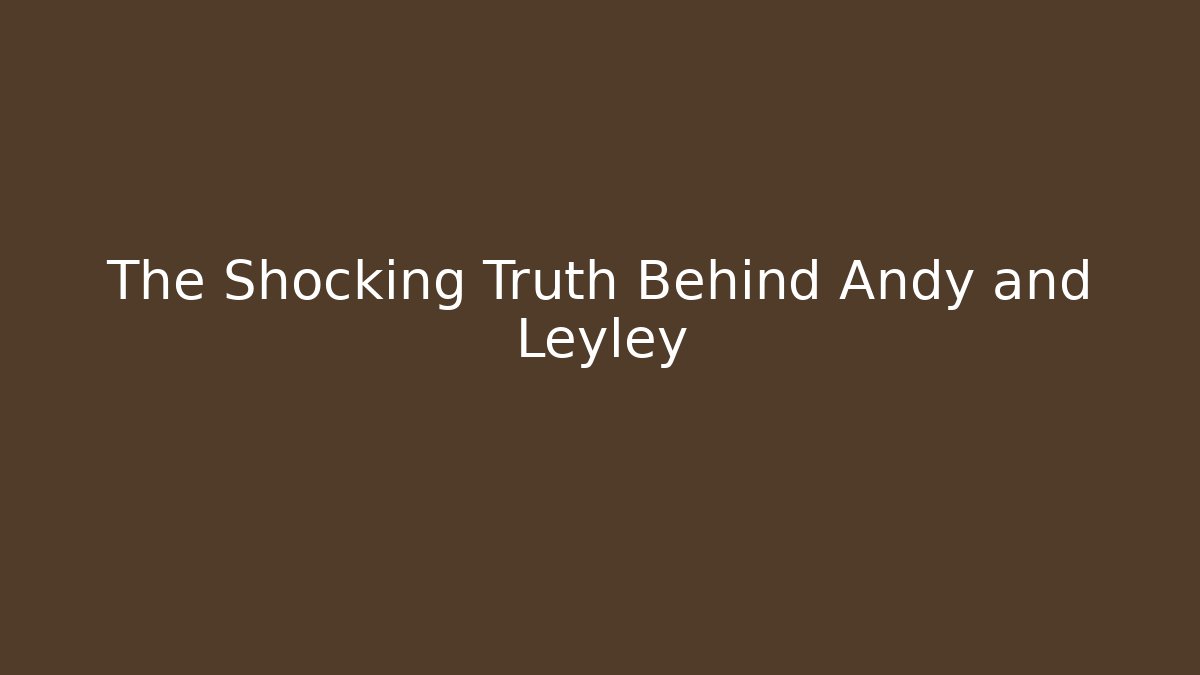 The Shocking Truth Behind Andy and Leyley