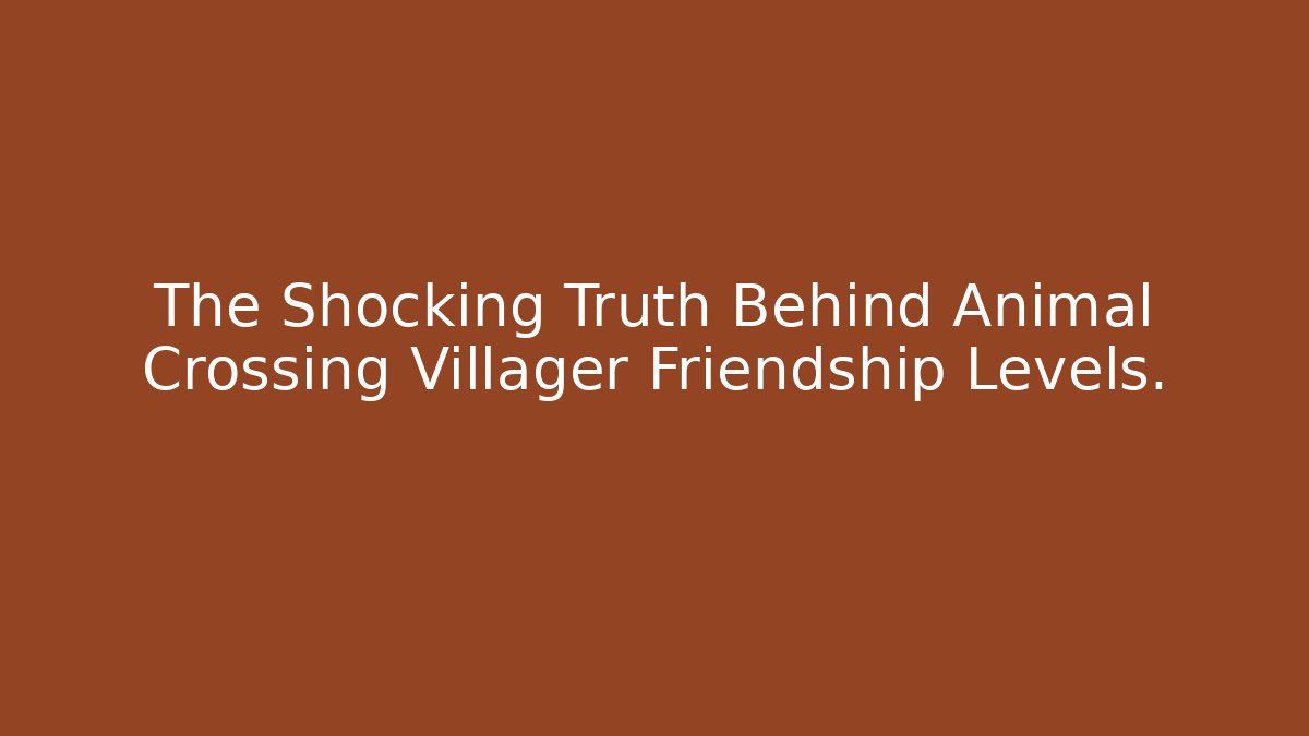 The Shocking Truth Behind Animal Crossing Villager Friendship Levels.