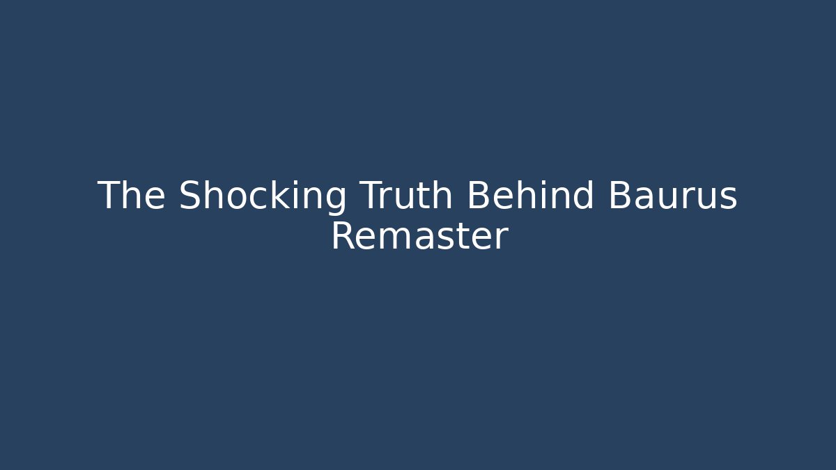 The Shocking Truth Behind Baurus Remaster