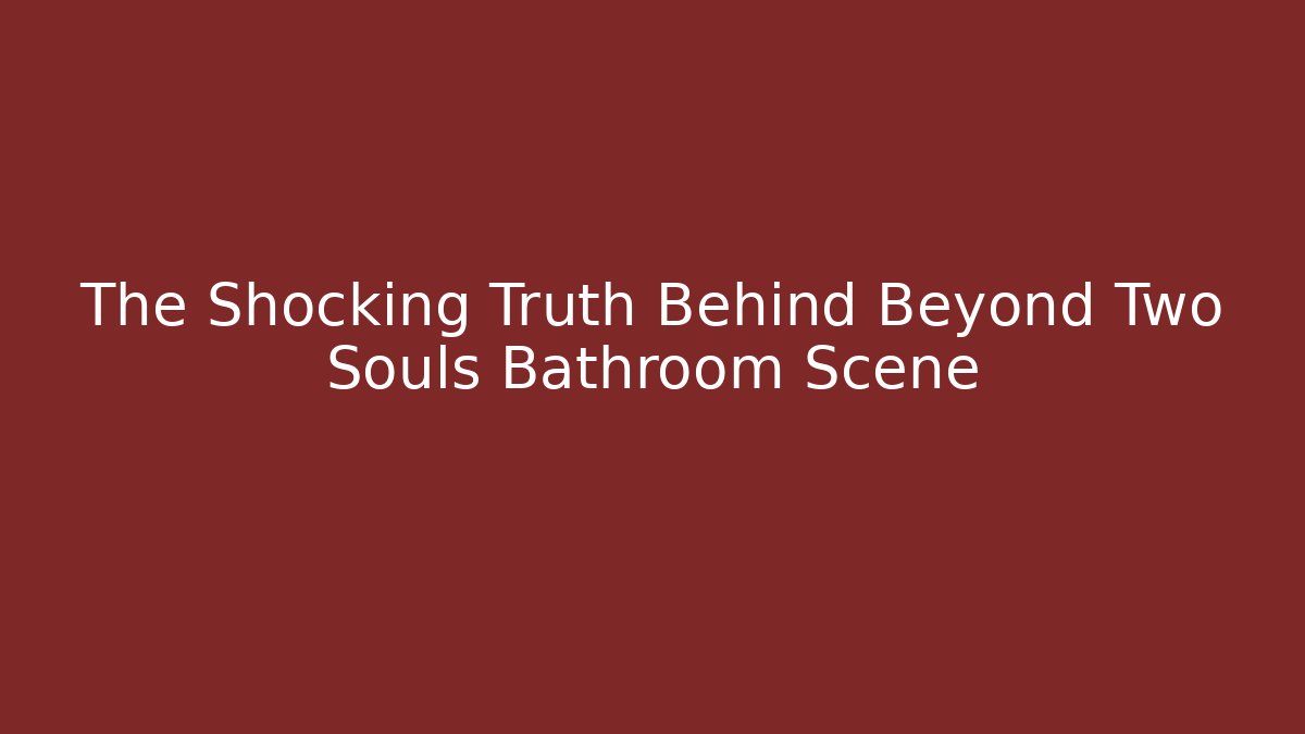 The Shocking Truth Behind Beyond Two Souls Bathroom Scene