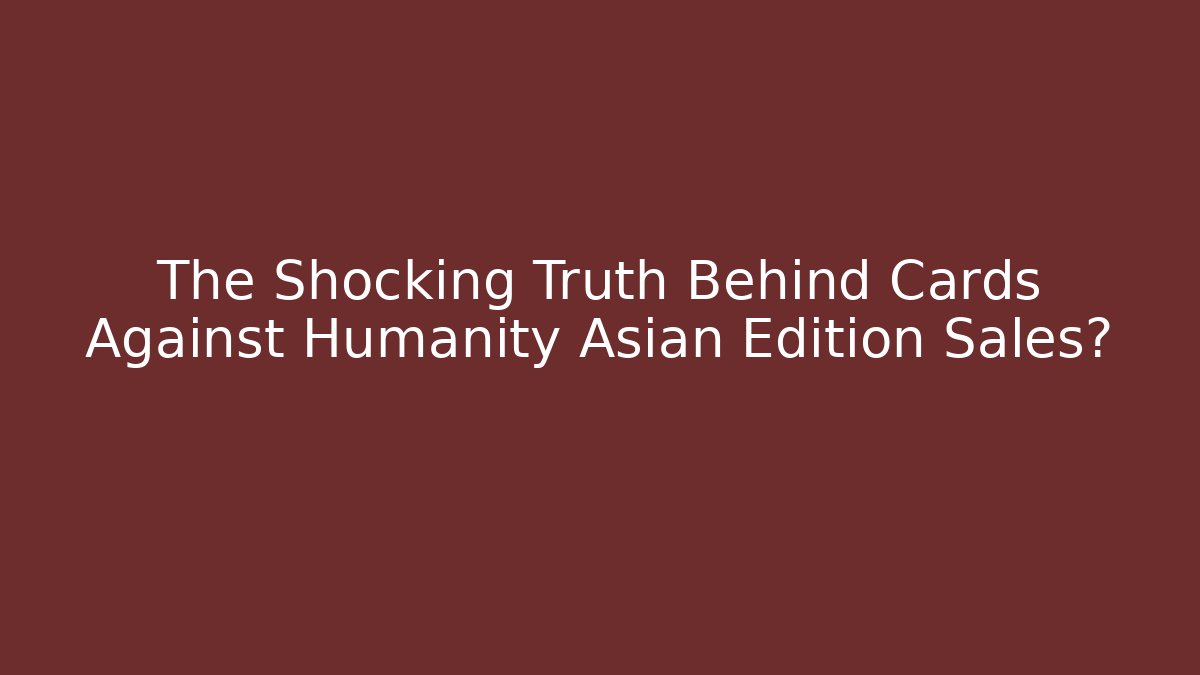 The Shocking Truth Behind Cards Against Humanity Asian Edition Sales?