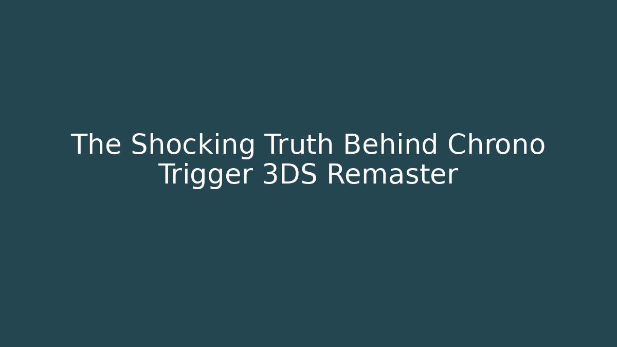 The Shocking Truth Behind Chrono Trigger 3DS Remaster
