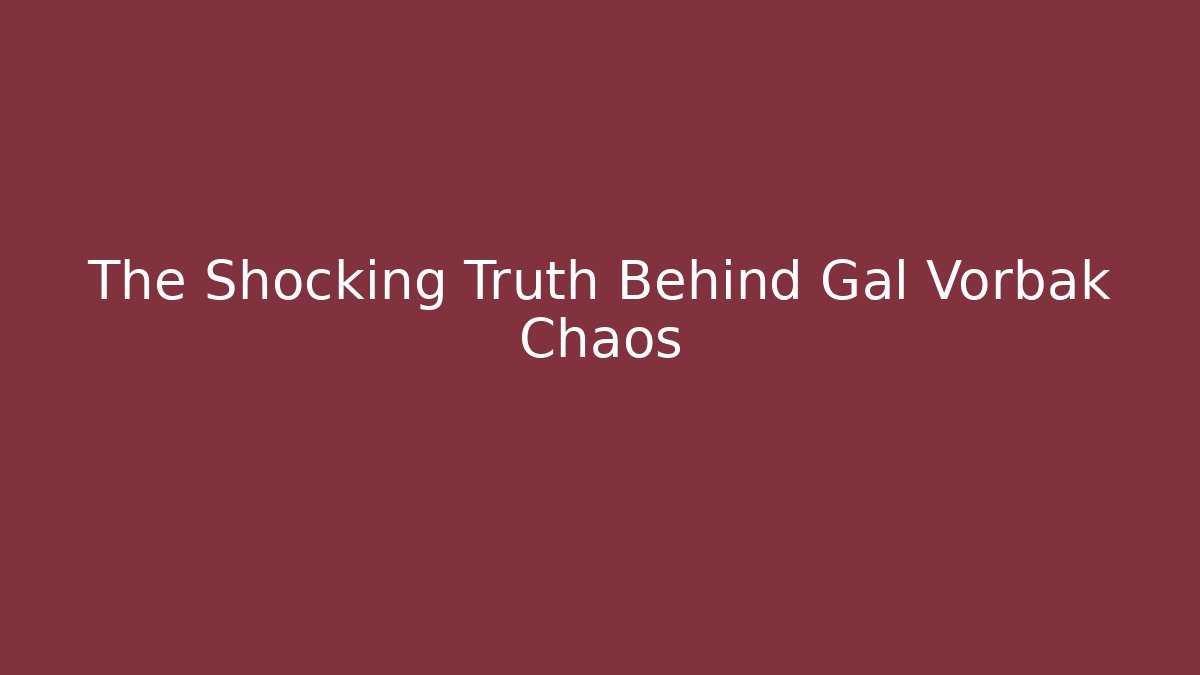 The Shocking Truth Behind Gal Vorbak Chaos
