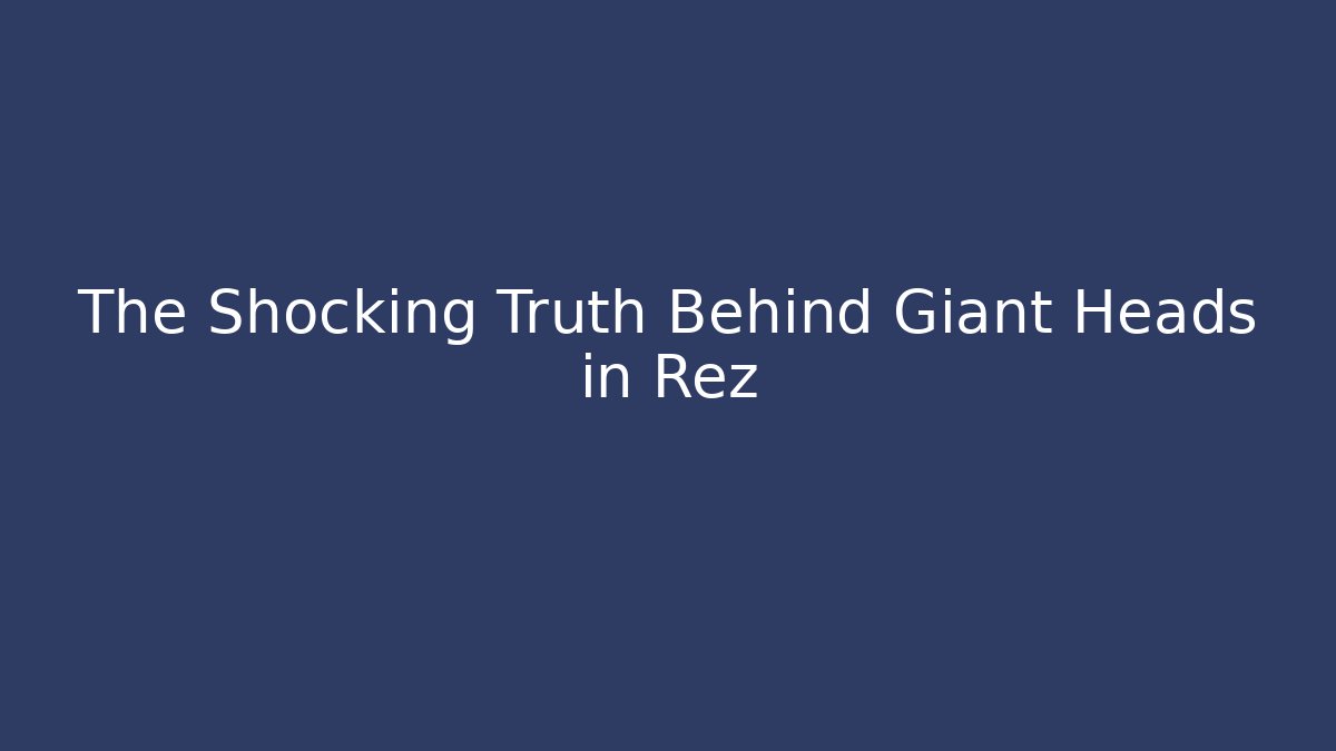 The Shocking Truth Behind Giant Heads in Rez